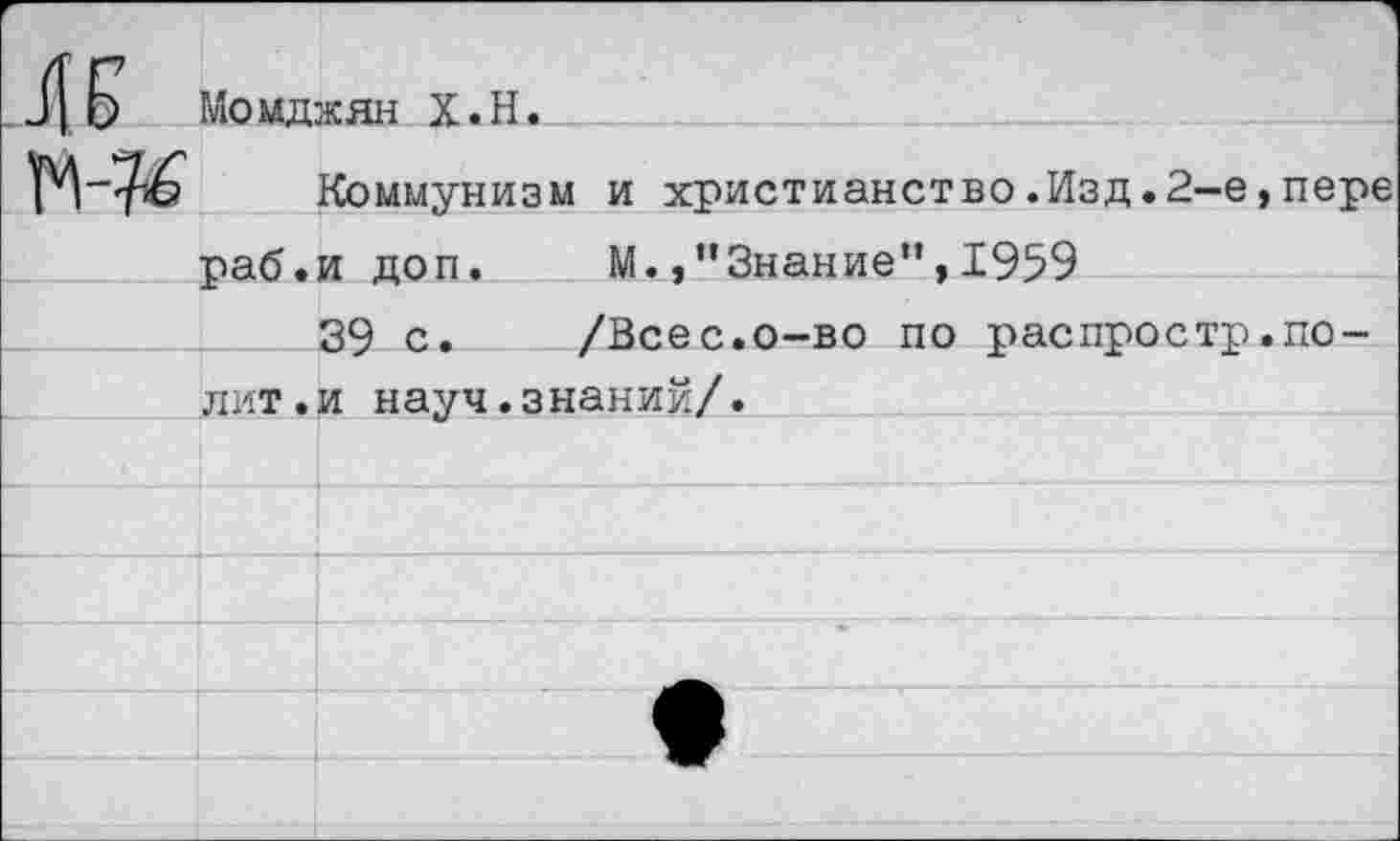 ﻿к	1 йомджян Х.Н.	
п-76		Коммунизм и христианство.Изд.2-е,пере
	раб.	и доп.	М.,’’Знание”, 1959
	лит.	39 с.	/Всес.о-во по распростр.по- и науч.знаний/.
		
					
		
		